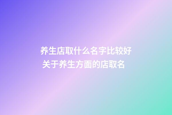 养生店取什么名字比较好 关于养生方面的店取名-第1张-店铺起名-玄机派